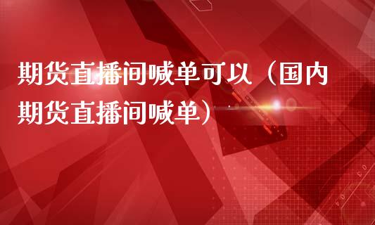 期货直播间喊单可以（国内期货直播间喊单）