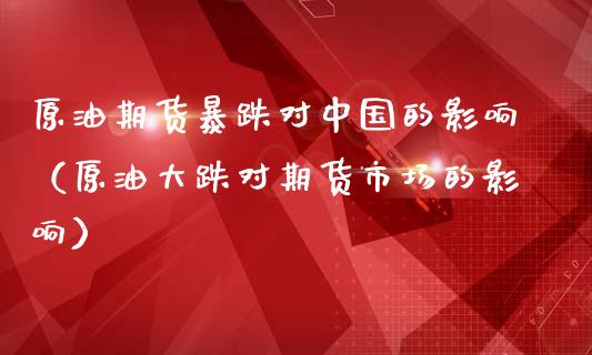 原油期货暴跌对中国的影响（原油大跌对期货市场的影响）_https://www.boyangwujin.com_期货直播间_第1张