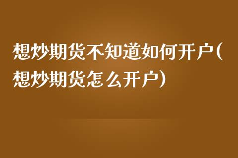 想炒期货不知道如何开户(想炒期货怎么开户)