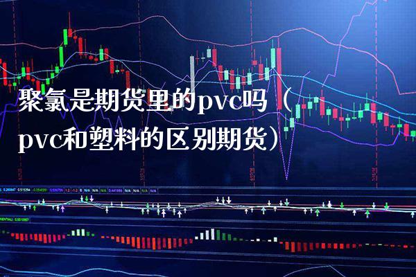 聚氯是期货里的pvc吗（pvc和塑料的区别期货）