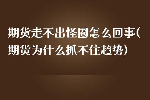 期货走不出怪圈怎么回事(期货为什么抓不住趋势)