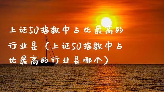 上证50指数中占比最高的行业是（上证50指数中占比最高的行业是哪个）