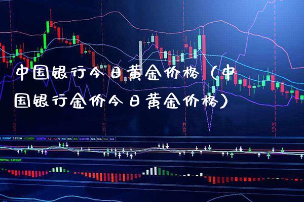 中国银行今日黄金价格（中国银行金价今日黄金价格）