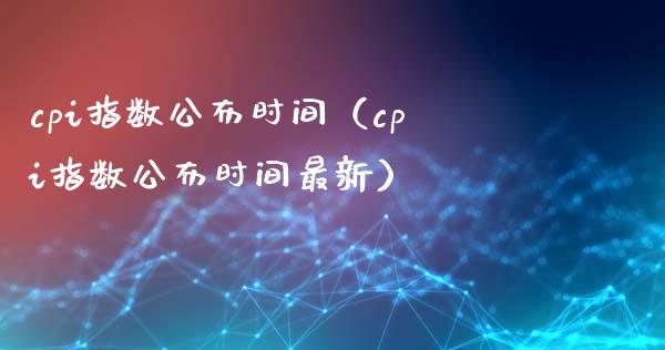 cpi指数公布时间（cpi指数公布时间最新）