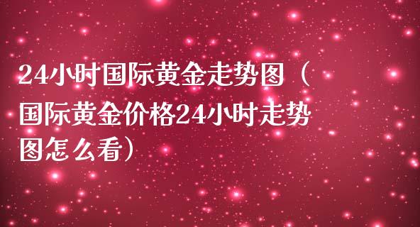 24小时国际黄金走势图（国际黄金价格24小时走势图怎么看）