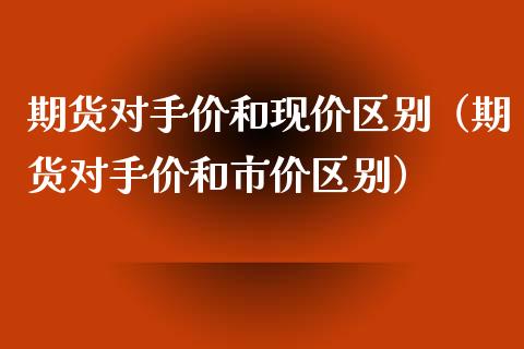 期货对手价和现价区别（期货对手价和市价区别）_https://www.boyangwujin.com_纳指期货_第1张