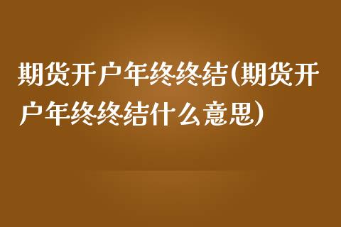 期货开户年终终结(期货开户年终终结什么意思)