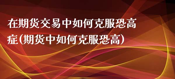 在期货交易中如何克服恐高症(期货中如何克服恐高)_https://www.boyangwujin.com_期货直播间_第1张