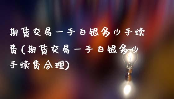 期货交易一手白银多少手续费(期货交易一手白银多少手续费合理)_https://www.boyangwujin.com_期货直播间_第1张