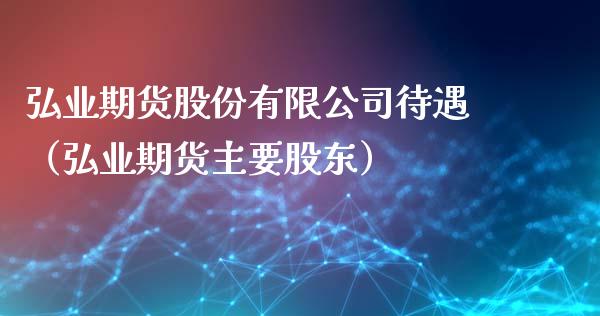 弘业期货股份有限公司待遇（弘业期货主要股东）_https://www.boyangwujin.com_期货直播间_第1张