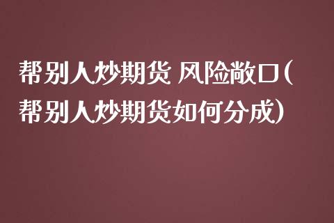 帮别人炒期货 风险敞口(帮别人炒期货如何分成)