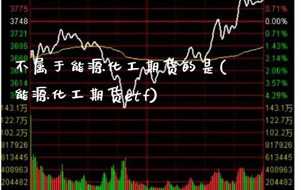 不属于能源化工期货的是(能源化工期货etf)