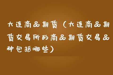 大连商品期货（大连商品期货交易所的商品期货交易品种包括哪些）_https://www.boyangwujin.com_道指期货_第1张