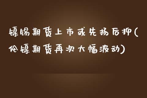 镍锡期货上市或先扬后抑(伦镍期货再次大幅波动)