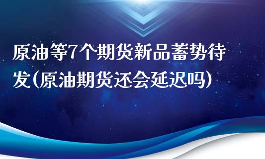 原油等7个期货新品蓄势待发(原油期货还会延迟吗)_https://www.boyangwujin.com_期货科普_第1张