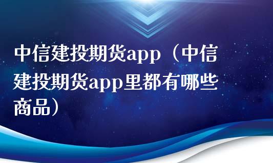 中信建投期货app（中信建投期货app里都有哪些商品）