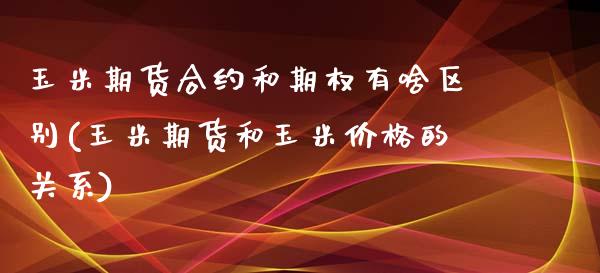 玉米期货合约和期权有啥区别(玉米期货和玉米价格的关系)