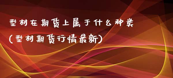 型材在期货上属于什么种类(型材期货行情最新)