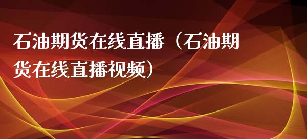 石油期货在线直播（石油期货在线直播视频）