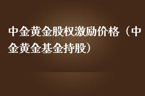 中金黄金股权激励价格（中金黄金基金持股）