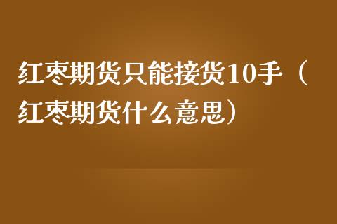 红枣期货只能接货10手（红枣期货什么意思）