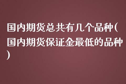 国内期货总共有几个品种(国内期货保证金最低的品种)