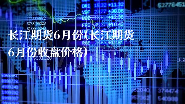 长江期货6月份(长江期货6月份收盘价格)