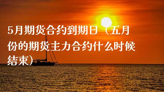 5月期货合约到期日（五月份的期货主力合约什么时候结束）_https://www.boyangwujin.com_黄金期货_第1张