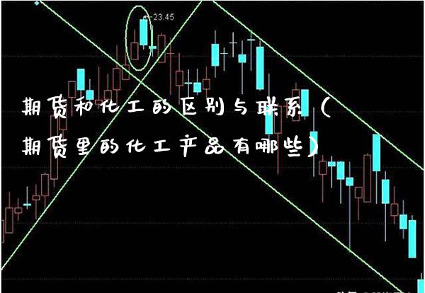 期货和化工的区别与联系（期货里的化工产品有哪些）