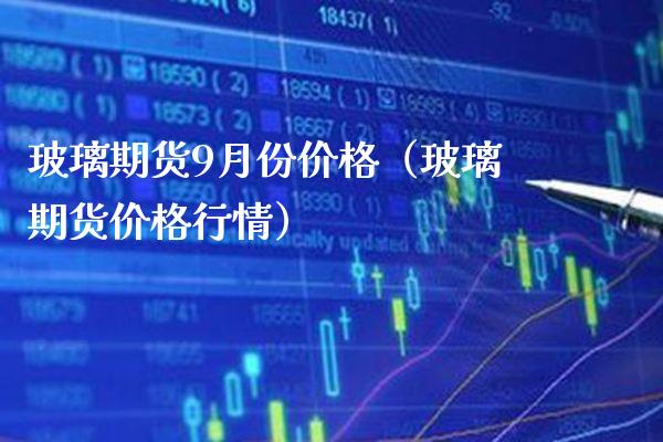 玻璃期货9月份价格（玻璃期货价格行情）