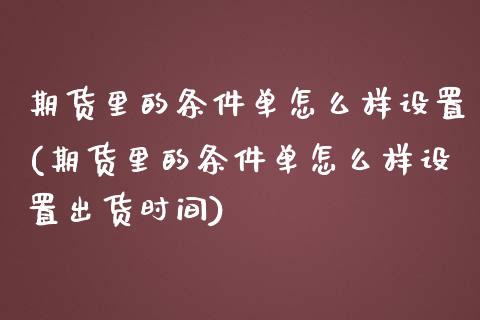 期货里的条件单怎么样设置(期货里的条件单怎么样设置出货时间)