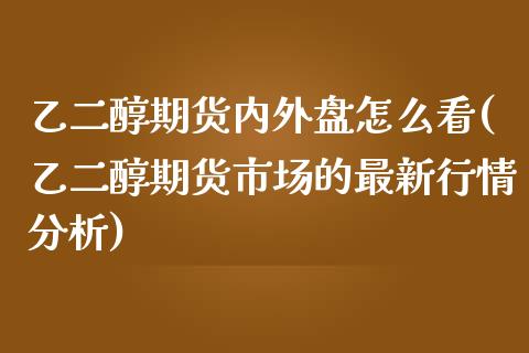 乙二醇期货内外盘怎么看(乙二醇期货市场的最新行情分析)