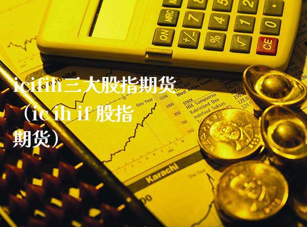 icifih三大股指期货（ic ih if 股指期货）_https://www.boyangwujin.com_黄金期货_第1张