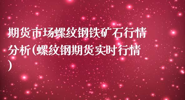 期货市场螺纹钢铁矿石行情分析(螺纹钢期货实时行情)_https://www.boyangwujin.com_期货直播间_第1张