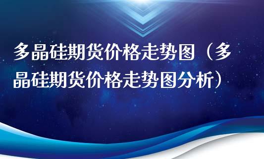 多晶硅期货价格走势图（多晶硅期货价格走势图分析）