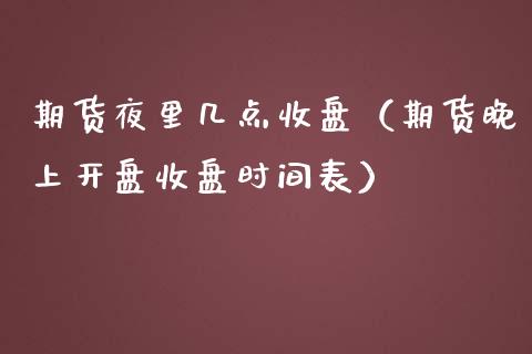 期货夜里几点收盘（期货晚上开盘收盘时间表）