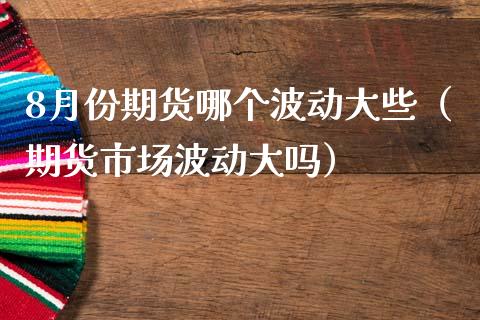 8月份期货哪个波动大些（期货市场波动大吗）