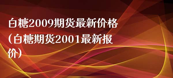 白糖2009期货最新价格(白糖期货2001最新报价)