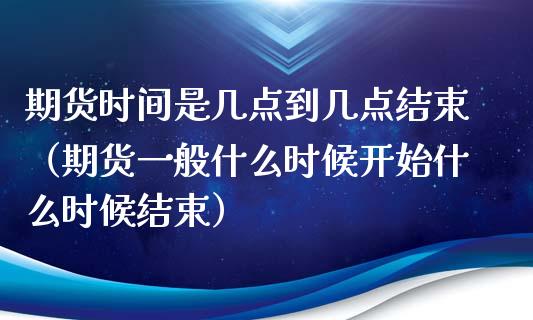 期货时间是几点到几点结束（期货一般什么时候开始什么时候结束）_https://www.boyangwujin.com_期货直播间_第1张