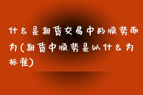 什么是期货交易中的顺势而为(期货中顺势是以什么为标准)_https://www.boyangwujin.com_期货直播间_第1张