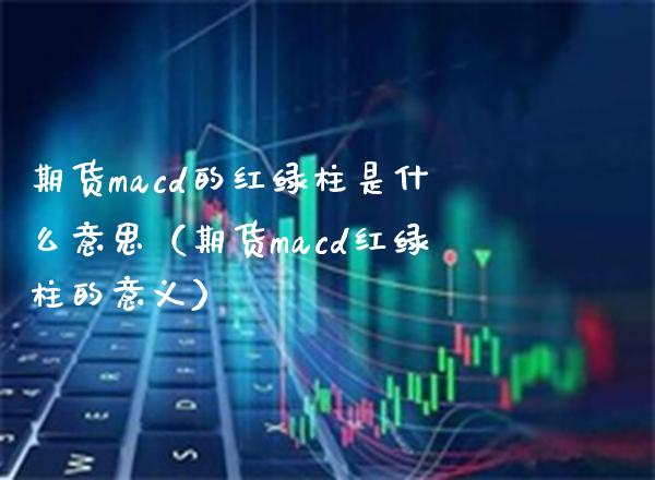 期货macd的红绿柱是什么意思（期货macd红绿柱的意义）