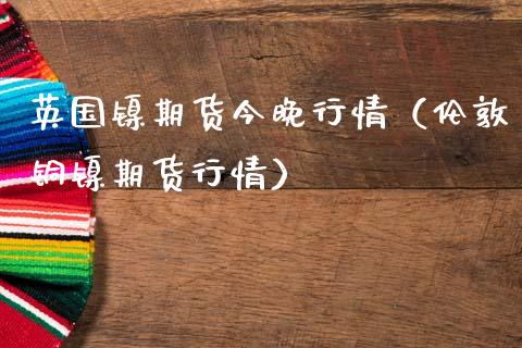 英国镍期货今晚行情（伦敦铜镍期货行情）_https://www.boyangwujin.com_黄金期货_第1张