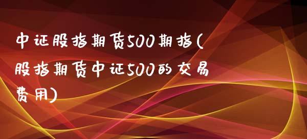 中证股指期货500期指(股指期货中证500的交易费用)