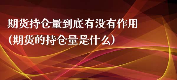 期货持仓量到底有没有作用(期货的持仓量是什么)