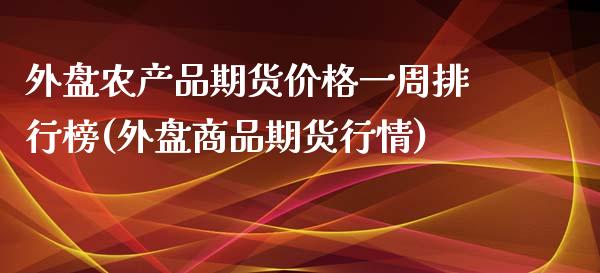 外盘农产品期货价格一周排行榜(外盘商品期货行情)