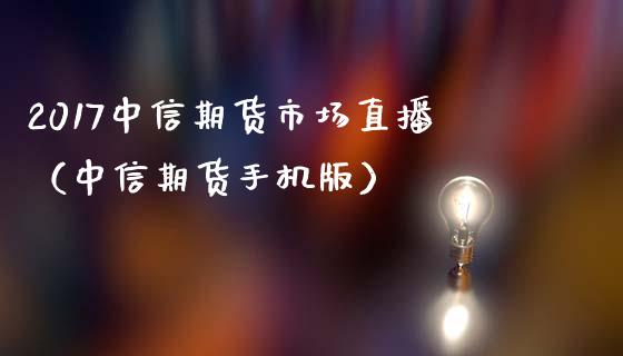 2017中信期货市场直播（中信期货手机版）