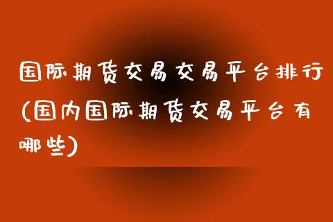 国际期货交易交易平台排行(国内国际期货交易平台有哪些)