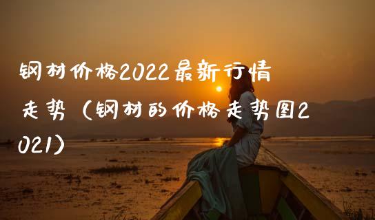 钢材价格2022最新行情走势（钢材的价格走势图2021）_https://www.boyangwujin.com_期货直播间_第1张