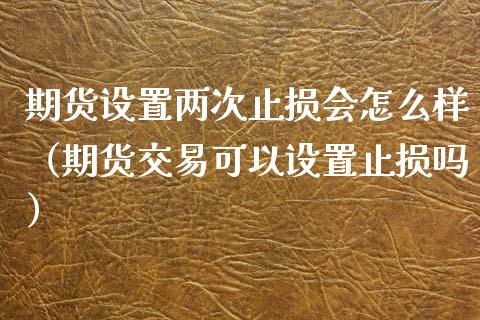 期货设置两次止损会怎么样（期货交易可以设置止损吗）