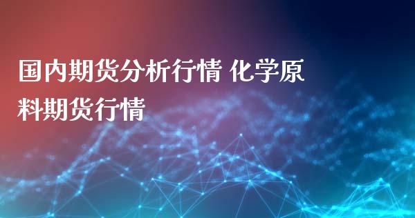 国内期货分析行情 化学原料期货行情_https://www.boyangwujin.com_期货直播间_第1张